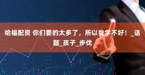 哈福配资 你们要的太多了，所以我学不好！_话题_孩子_步伐
