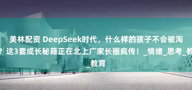 美林配资 DeepSeek时代，什么样的孩子不会被淘汰？这3套成长秘籍正在北上广家长圈疯传！_情绪_思考_教育