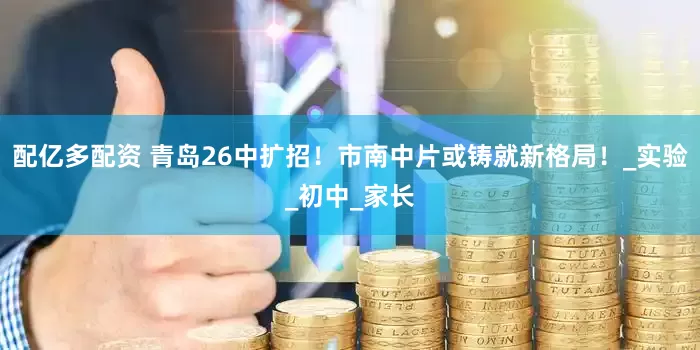 配亿多配资 青岛26中扩招！市南中片或铸就新格局！_实验_初中_家长
