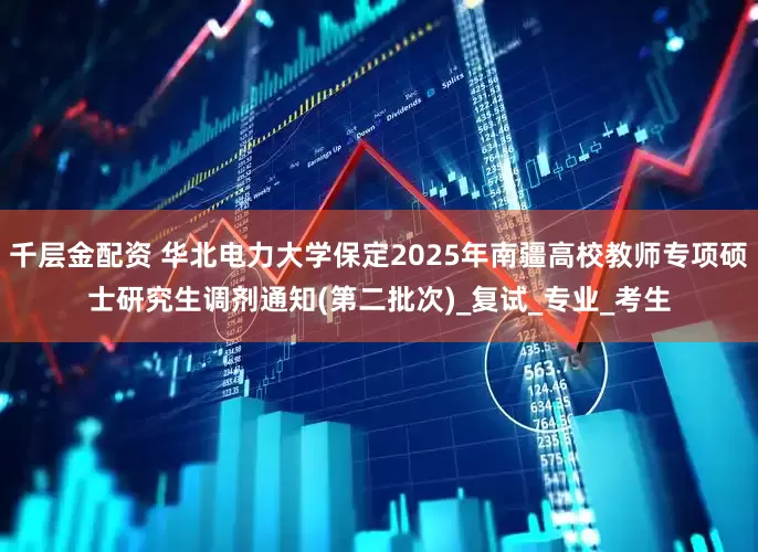 千层金配资 华北电力大学保定2025年南疆高校教师专项硕士研究生调剂通知(第二批次)_复试_专业_考生