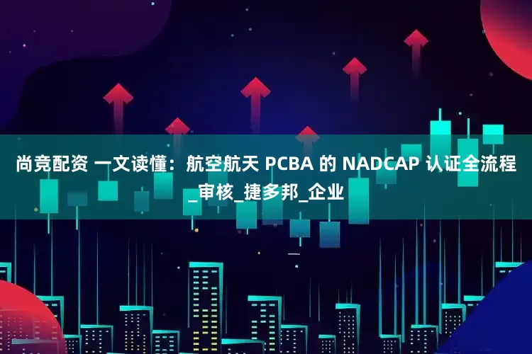 尚竞配资 一文读懂：航空航天 PCBA 的 NADCAP 认证全流程_审核_捷多邦_企业
