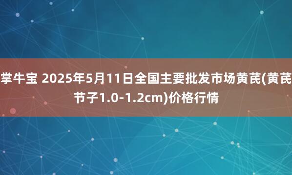 掌牛宝 2025年5月11日全国主要批发市场黄芪(黄芪节子1.0-1.2cm)价格行情