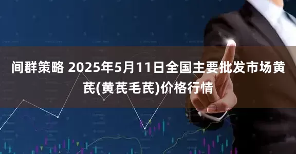 间群策略 2025年5月11日全国主要批发市场黄芪(黄芪毛芪)价格行情