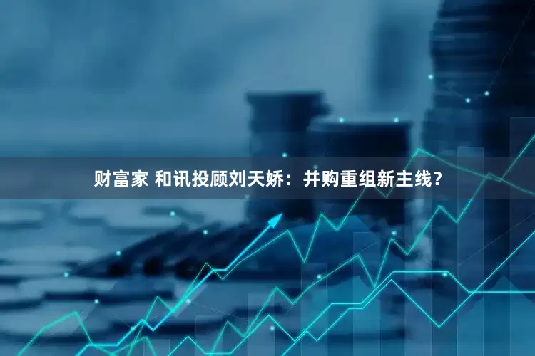 财富家 和讯投顾刘天娇：并购重组新主线？