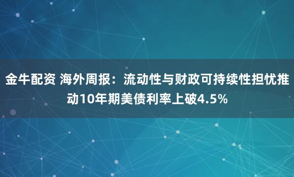 金牛配资 海外周报：流动性与财政可持续性担忧推动10年期美债利率上破4.5%