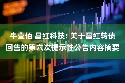 牛壹佰 昌红科技: 关于昌红转债回售的第六次提示性公告内容摘要