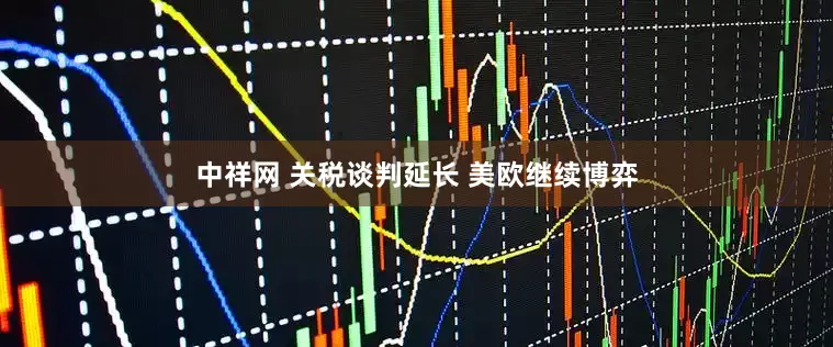 中祥网 关税谈判延长 美欧继续博弈