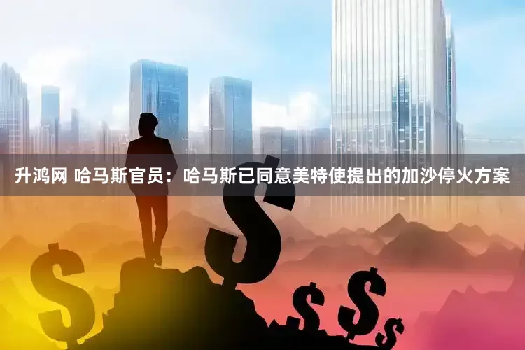 升鸿网 哈马斯官员：哈马斯已同意美特使提出的加沙停火方案