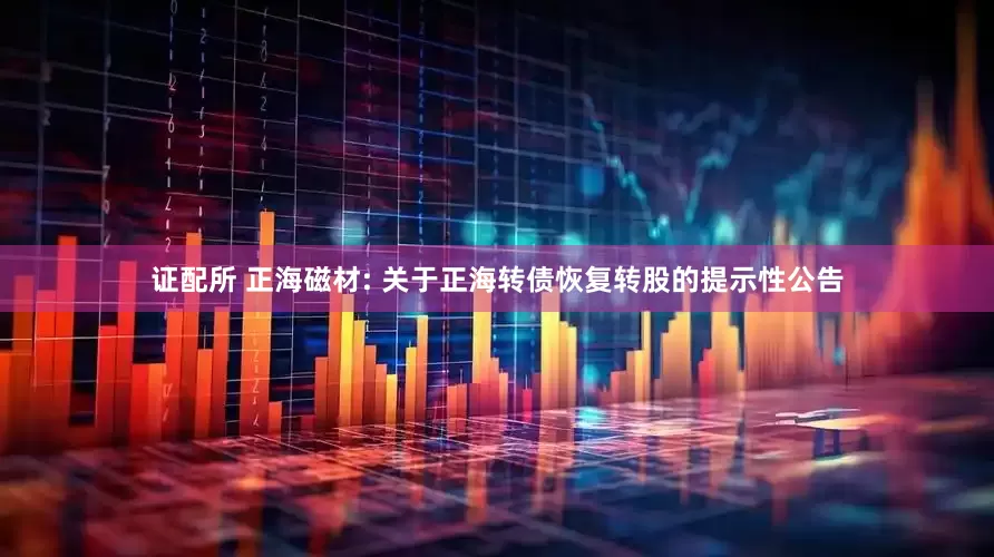 证配所 正海磁材: 关于正海转债恢复转股的提示性公告