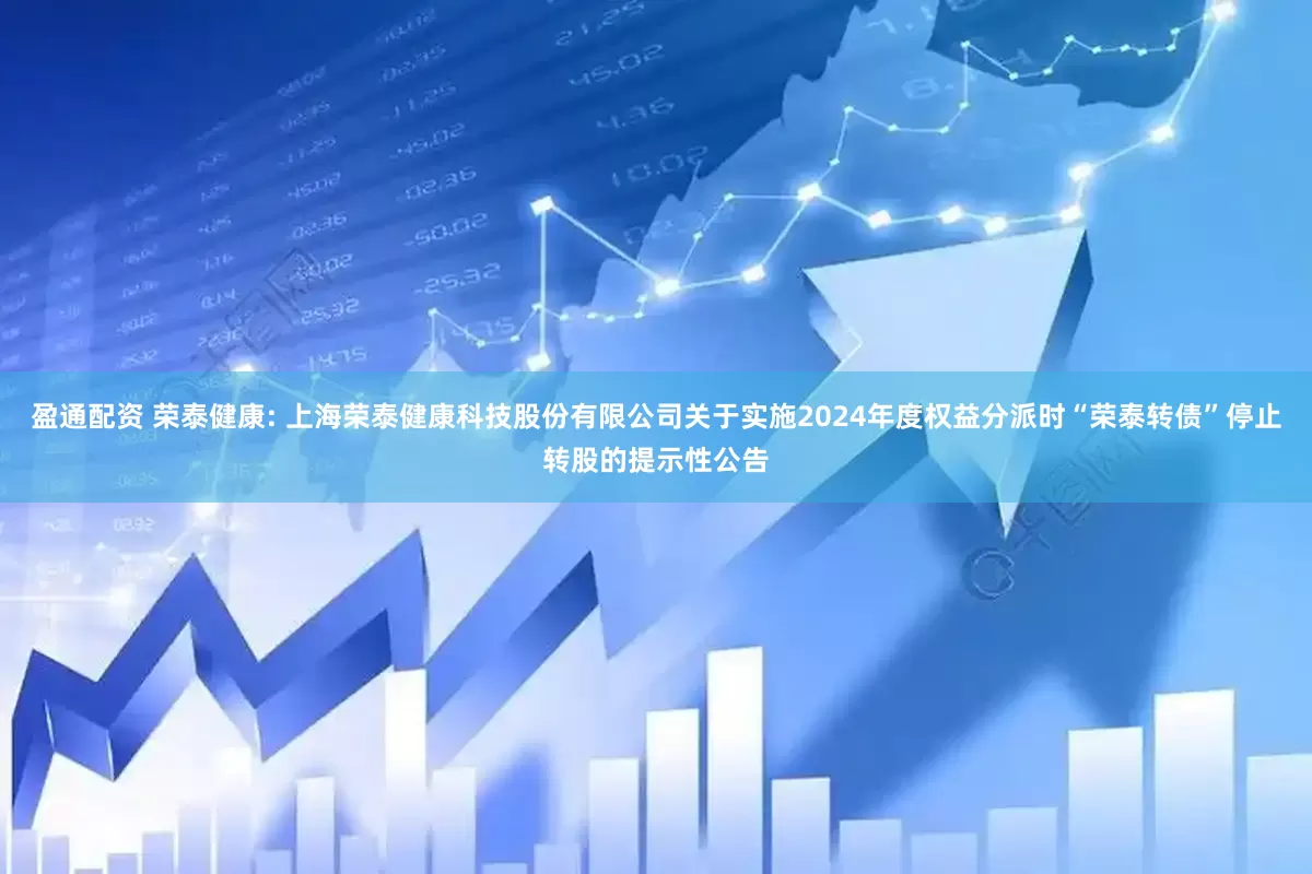 盈通配资 荣泰健康: 上海荣泰健康科技股份有限公司关于实施2024年度权益分派时“荣泰转债”停止转股的提示性公告