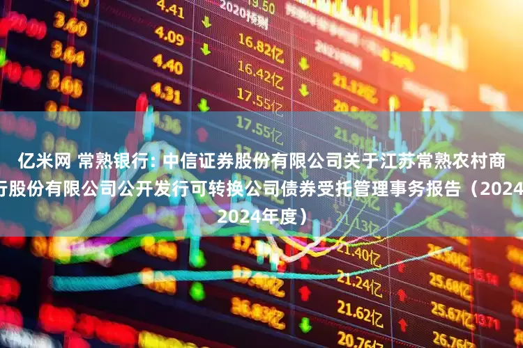 亿米网 常熟银行: 中信证券股份有限公司关于江苏常熟农村商业银行股份有限公司公开发行可转换公司债券受托管理事务报告（2024年度）