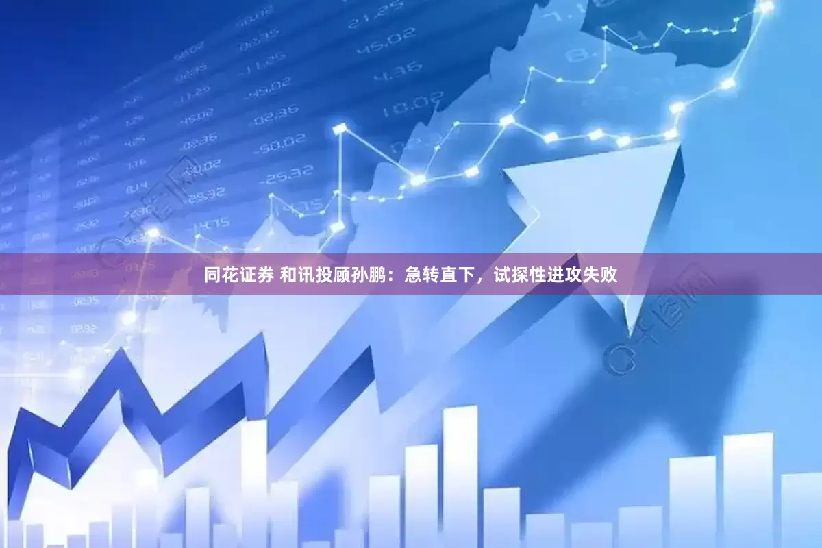 同花证券 和讯投顾孙鹏：急转直下，试探性进攻失败