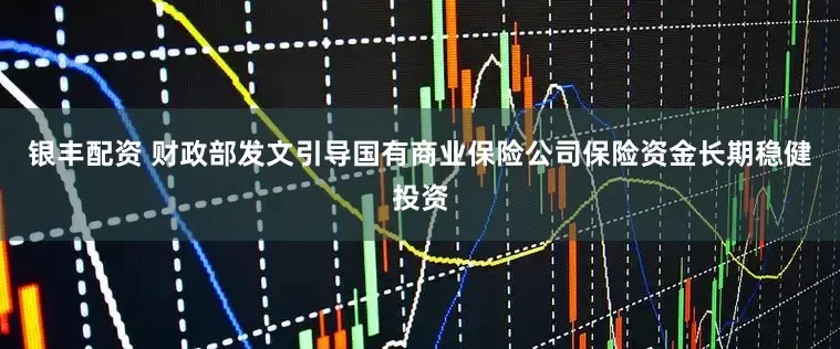 银丰配资 财政部发文引导国有商业保险公司保险资金长期稳健投资