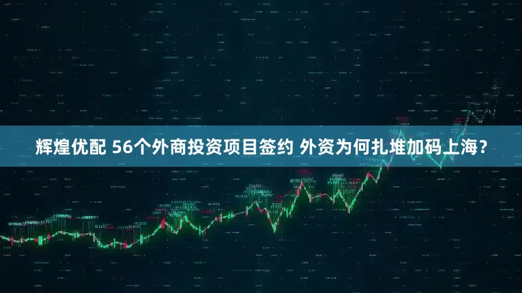 辉煌优配 56个外商投资项目签约 外资为何扎堆加码上海？