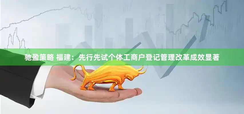 驰盈策略 福建：先行先试个体工商户登记管理改革成效显著
