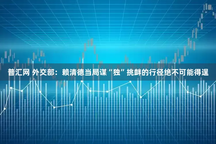 普汇网 外交部：赖清德当局谋“独”挑衅的行径绝不可能得逞