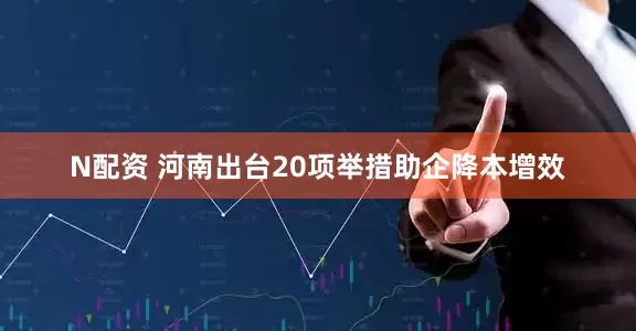 N配资 河南出台20项举措助企降本增效