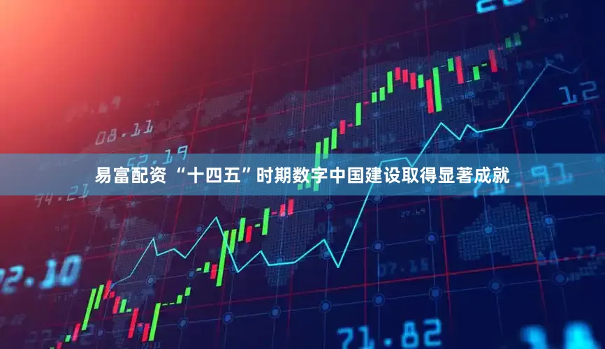 易富配资 “十四五”时期数字中国建设取得显著成就