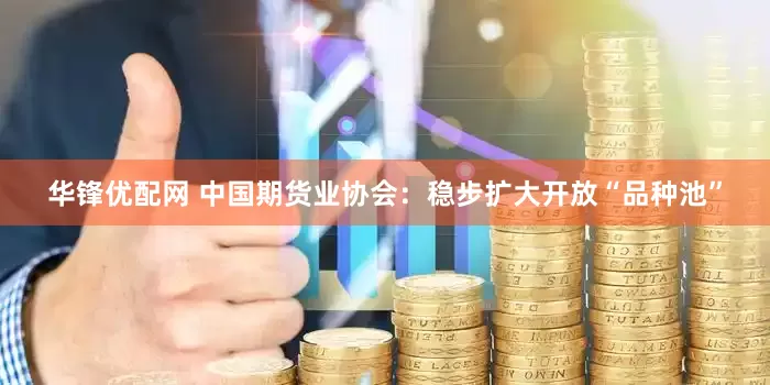 华锋优配网 中国期货业协会：稳步扩大开放“品种池”