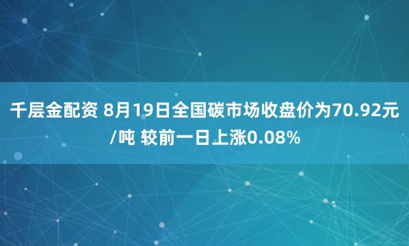 千层金配资 8月19日全国碳市场收盘价为70.92元/吨 较前一日上涨0.08%
