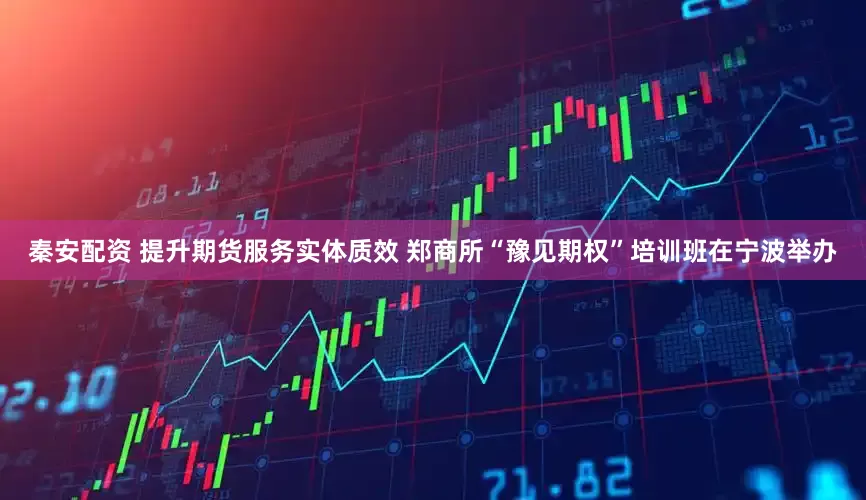 秦安配资 提升期货服务实体质效 郑商所“豫见期权”培训班在宁波举办