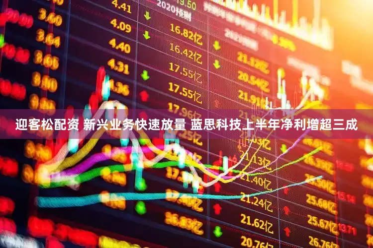 迎客松配资 新兴业务快速放量 蓝思科技上半年净利增超三成