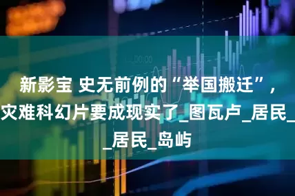 新影宝 史无前例的“举国搬迁”，全球灾难科幻片要成现实了_图瓦卢_居民_岛屿