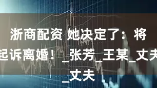 浙商配资 她决定了：将起诉离婚！_张芳_王某_丈夫