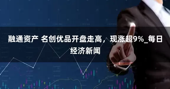 融通资产 名创优品开盘走高，现涨超9%_每日经济新闻