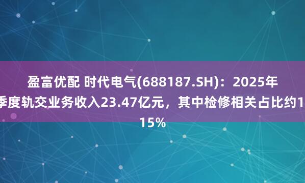 盈富优配 时代电气(688187.SH)：2025年一季度轨交业务收入23.47亿元，其中检修相关占比约15%