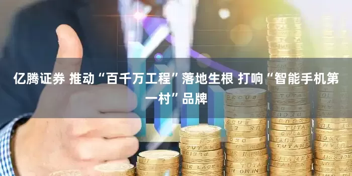 亿腾证券 推动“百千万工程”落地生根 打响“智能手机第一村”品牌