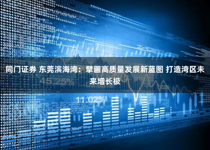 同门证券 东莞滨海湾：擘画高质量发展新蓝图 打造湾区未来增长极