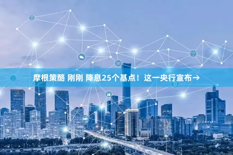摩根策酪 刚刚 降息25个基点！这一央行宣布→