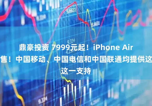 鼎豪投资 7999元起！iPhone Air正式发售！中国移动、中国电信和中国联通均提供这一支持