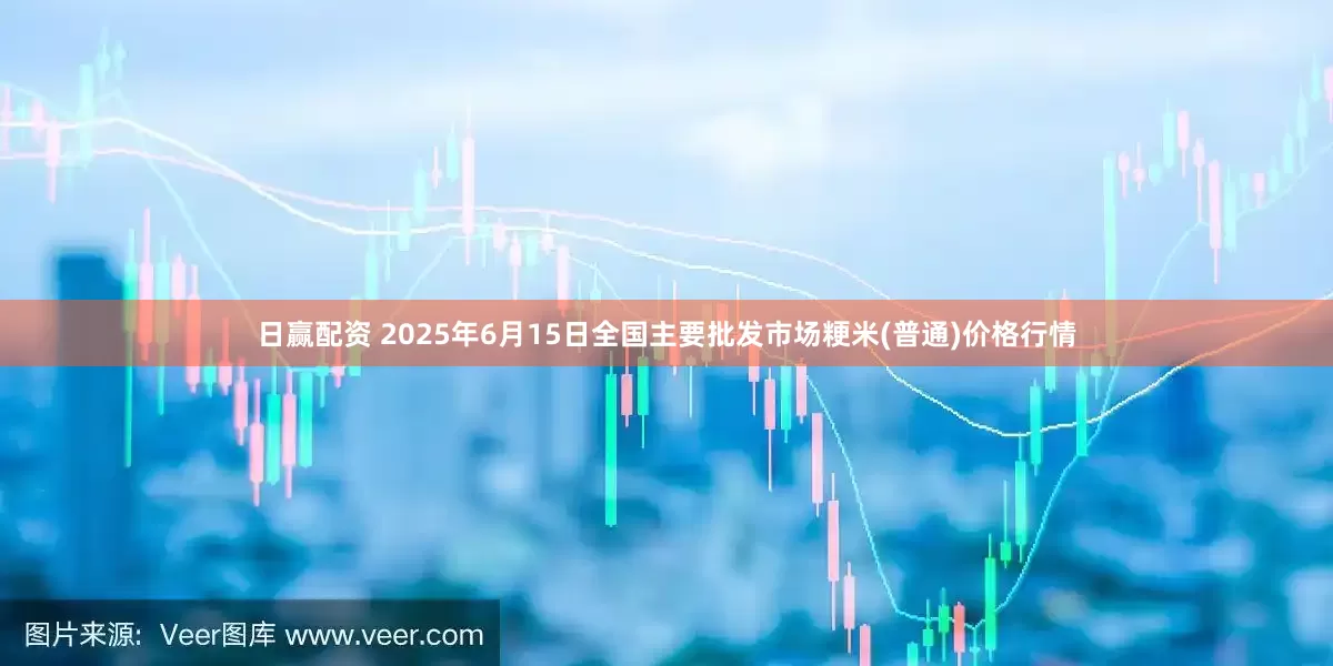 日赢配资 2025年6月15日全国主要批发市场粳米(普通)价格行情