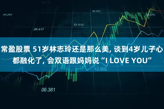 常盈股票 51岁林志玲还是那么美, 谈到4岁儿子心都融化了, 会双语跟妈妈说“I LOVE YOU”