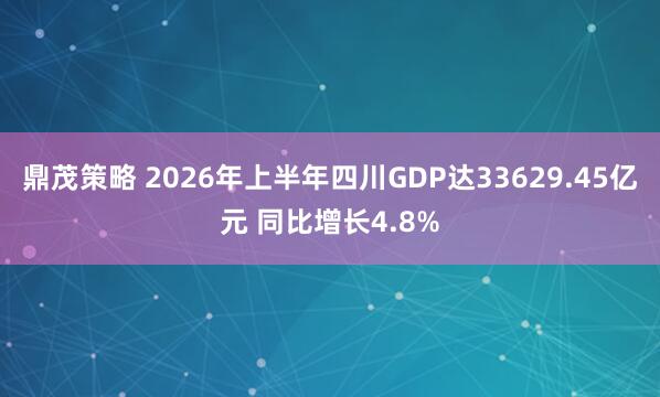 鼎茂策略 2026年上半年四川GDP达33629.45亿元 同比增长4.8%