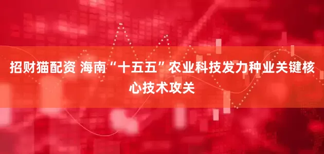 招财猫配资 海南“十五五”农业科技发力种业关键核心技术攻关